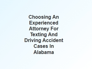 How to Choose an Experienced Attorney for Texting and Driving Cases in Alabama