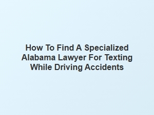 Finding a Specialized Alabama Lawyer for Texting and Driving Accidents